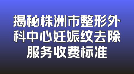 揭秘株洲市整形外科中心妊娠纹去除服务收费标准