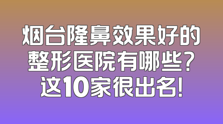 烟台隆鼻效果好的整形医院有哪些？这10家很出名！