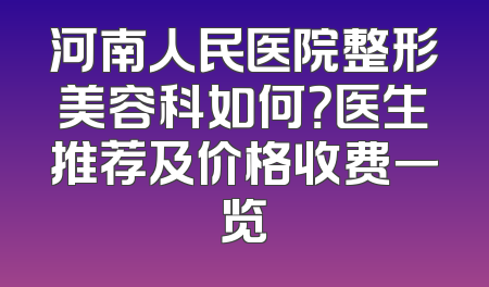 河南人民医院整形美容科如何？医生推荐及价格收费一览