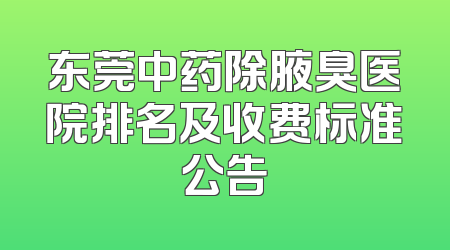 东莞中药除腋臭医院排名及收费标准公告