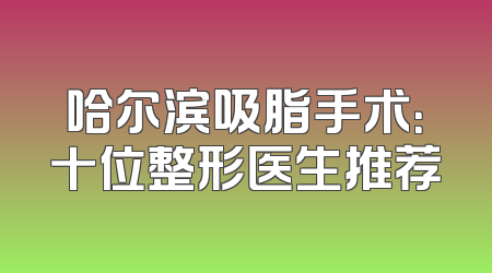 哈尔滨吸脂手术：十位整形医生推荐