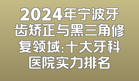2024年宁波牙齿矫正与黑三角修复领域：十大牙科医院实力排名