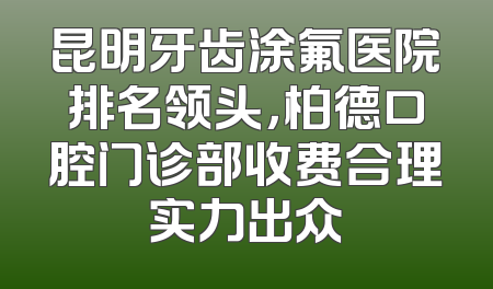 昆明牙齿涂氟医院排名领头，柏德口腔门诊部收费合理实力出众