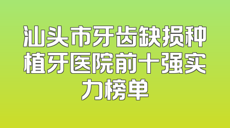 汕头市牙齿缺损种植牙医院前十强实力榜单