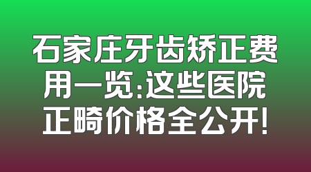 石家庄牙齿矫正费用一览：这些医院正畸价格全公开！