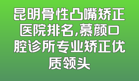 昆明骨性凸嘴矫正医院排名，慕颜口腔诊所专业矫正优质领头