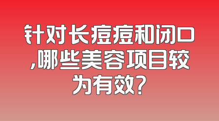 针对长痘痘和闭口，哪些美容项目较为有效？