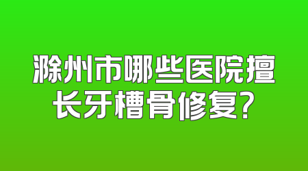 滁州市哪些医院擅长牙槽骨修复？