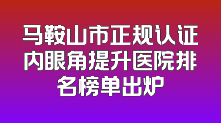 马鞍山市正规认证内眼角提升医院排名榜单出炉