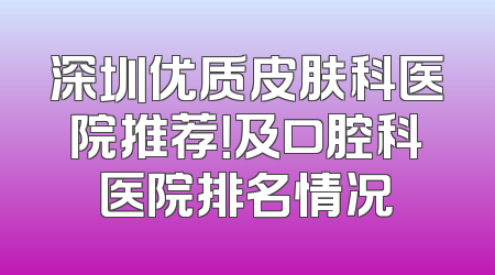 深圳优质皮肤科医院推荐！及口腔科医院排名情况