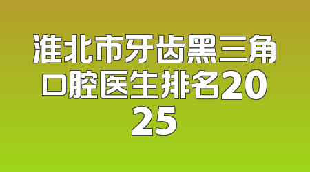 淮北市牙齿黑三角口腔医生排名2025