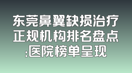 东莞鼻翼缺损治疗正规机构排名盘点：医院榜单呈现