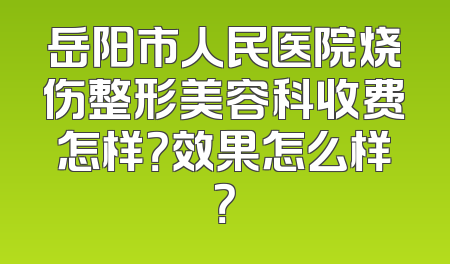 岳阳市人民医院烧伤整形美容科收费怎样？效果怎么样？