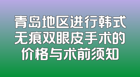 青岛地区进行韩式无痕双眼皮手术的价格与术前须知