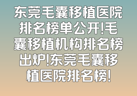 东莞毛囊移植医院排名榜单公开！毛囊移植机构排名榜出炉！东莞毛囊移植医院排名榜！