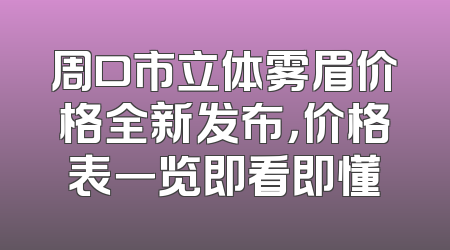 周口市立体雾眉价格全新发布，价格表一览即看即懂