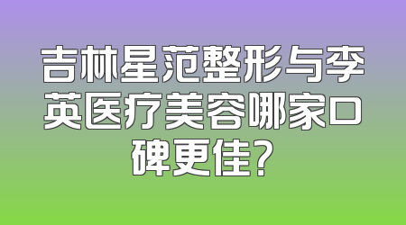 吉林星范整形与李英医疗美容哪家口碑更佳？