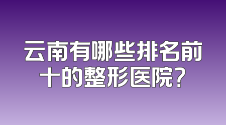 云南有哪些排名前十的整形医院？