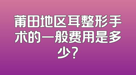 莆田地区耳整形手术的一般费用是多少？