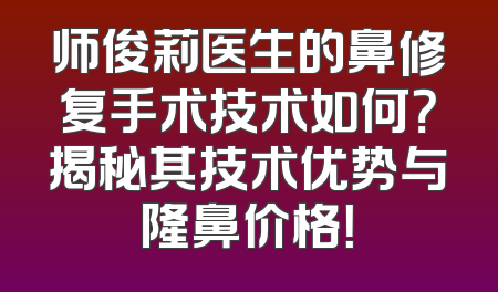师俊莉医生的鼻修复手术技术如何？揭秘其技术优势与隆鼻价格！
