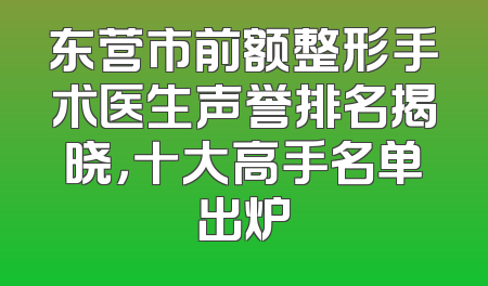 东营市前额整形手术医生声誉排名揭晓，十大高手名单出炉