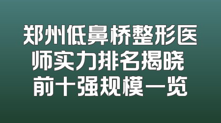 郑州低鼻桥整形医师实力排名揭晓 前十强规模一览