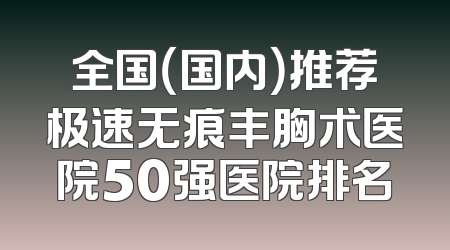 全国（国内）推荐极速无痕丰胸术医院50强医院排名