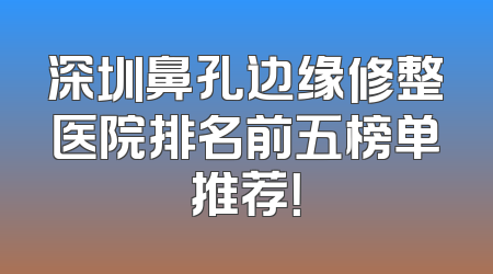 深圳鼻孔边缘修整医院排名前五榜单推荐！