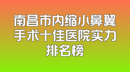 南昌市内缩小鼻翼手术十佳医院实力排名榜