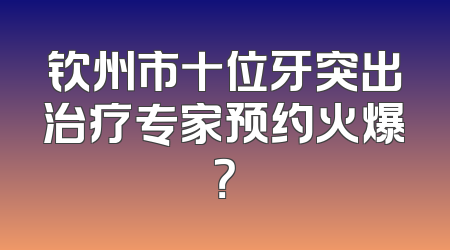 钦州市十位牙突出治疗专家预约火爆？