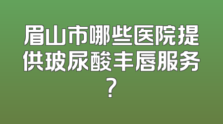 眉山市哪些医院提供玻尿酸丰唇服务？