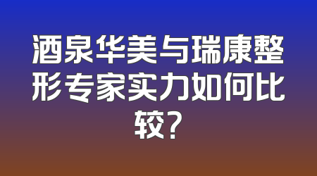 酒泉华美与瑞康整形专家实力如何比较？