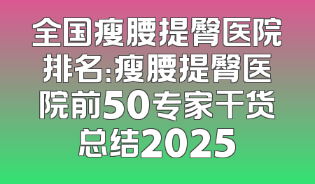全国瘦腰提臀医院排名：瘦腰提臀医院前50专家干货总结2025