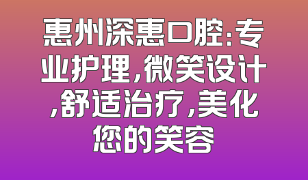 惠州深惠口腔：专业护理，微笑设计，舒适治疗，美化您的笑容