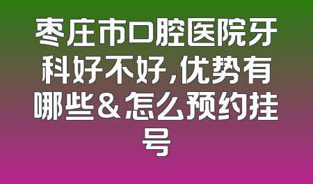 枣庄市口腔医院牙科好不好，优势有哪些&怎么预约挂号