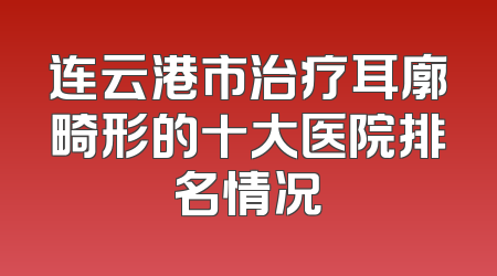 连云港市治疗耳廓畸形的十大医院排名情况