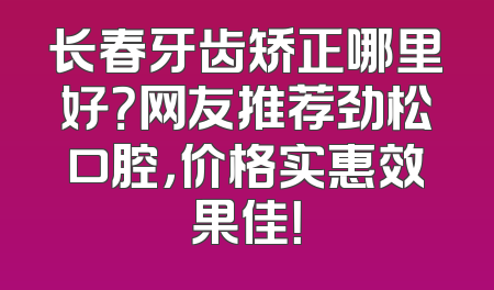 长春牙齿矫正哪里好？网友推荐劲松口腔，价格实惠效果佳！
