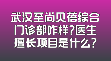 武汉至尚贝蓓综合门诊部咋样？医生擅长项目是什么？