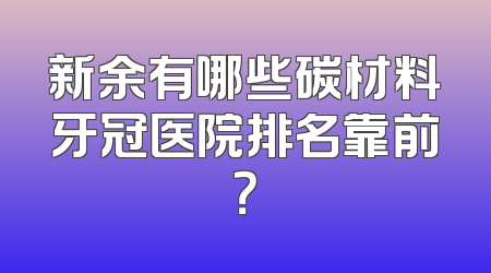 新余有哪些碳材料牙冠医院排名靠前？