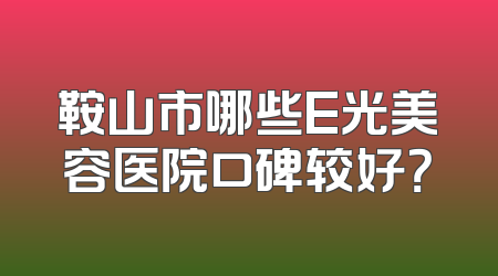 鞍山市哪些E光美容医院口碑较好？
