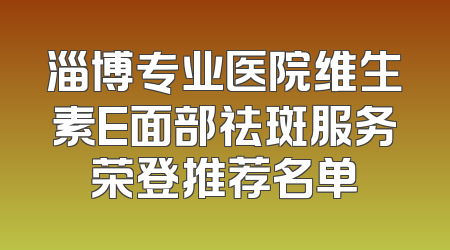淄博专业医院维生素E面部祛斑服务荣登推荐名单