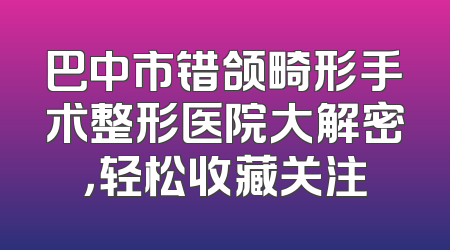 巴中市错颌畸形手术整形医院大解密，轻松收藏关注