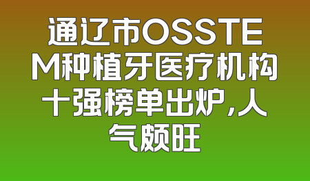 通辽市OSSTEM种植牙医疗机构十强榜单出炉，人气颇旺