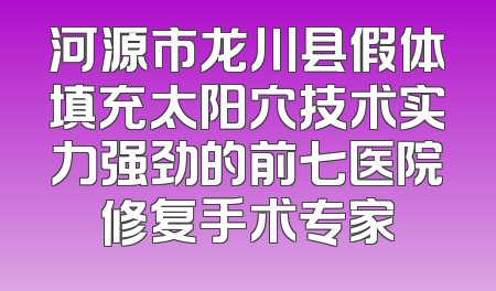 河源市龙川县假体填充太阳穴技术实力强劲的前七医院修复手术专家