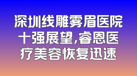 深圳线雕雾眉医院十强展望，睿恩医疗美容恢复迅速