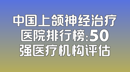 中国上颌神经治疗医院排行榜：50强医疗机构评估
