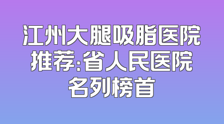 江州大腿吸脂医院推荐：省人民医院名列榜首