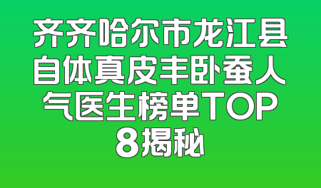 齐齐哈尔市龙江县自体真皮丰卧蚕人气医生榜单TOP8揭秘
