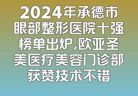 2024年承德市眼部整形医院十强榜单出炉，欧亚圣美医疗美容门诊部获赞技术不错