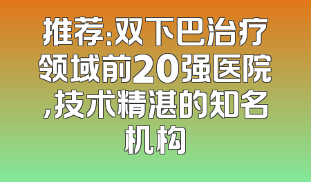 推荐：双下巴治疗领域前20强医院，技术精湛的知名机构